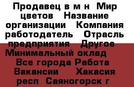 Продавец в м-н "Мир цветов › Название организации ­ Компания-работодатель › Отрасль предприятия ­ Другое › Минимальный оклад ­ 1 - Все города Работа » Вакансии   . Хакасия респ.,Саяногорск г.